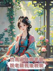 竹馬逼我嫁老頭，說老頭死後救我，我：新皇要繼承後妃
